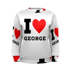 I Love George Women s Sweatshirt by ilovewhateva