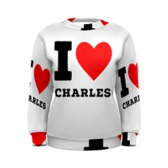 I Love Charles  Women s Sweatshirt by ilovewhateva